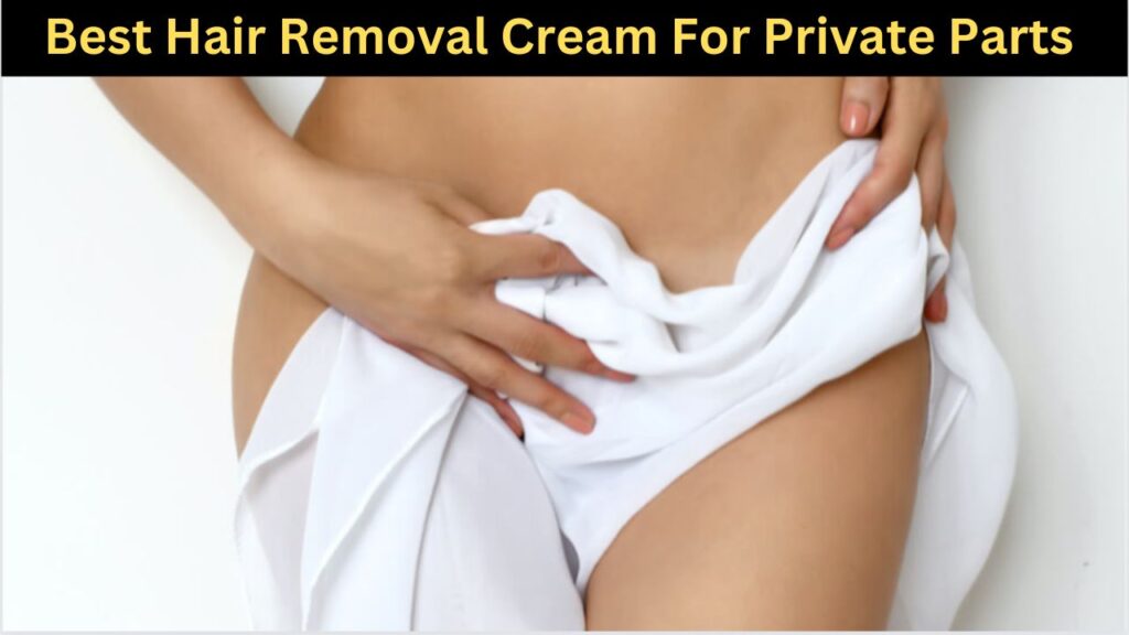 Best Hair Removal Cream For Private Parts In India